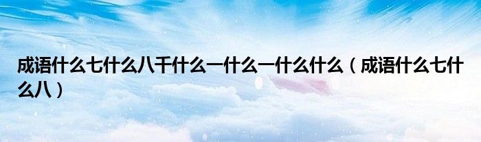 成语什么七什么八千什么一什么一什么什么（成语什么七什么八）