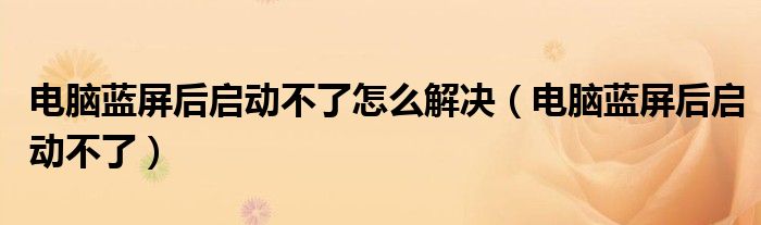 电脑蓝屏后启动不了怎么解决（电脑蓝屏后启动不了）