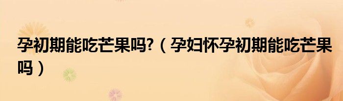 孕初期能吃芒果吗?（孕妇怀孕初期能吃芒果吗）