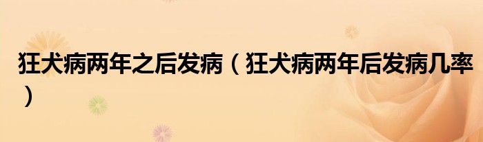 狂犬病两年之后发病（狂犬病两年后发病几率）