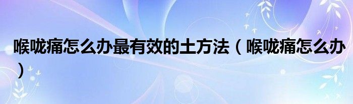 喉咙痛怎么办最有效的土方法（喉咙痛怎么办）