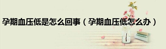 孕期血压低是怎么回事（孕期血压低怎么办）