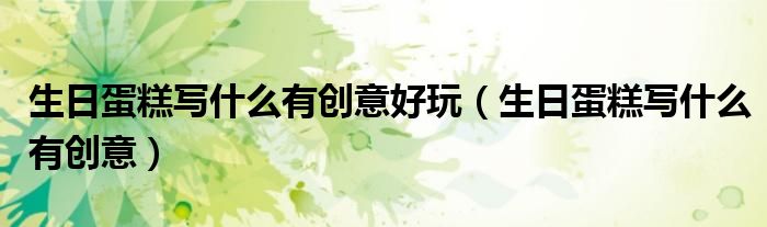 生日蛋糕写什么有创意好玩（生日蛋糕写什么有创意）