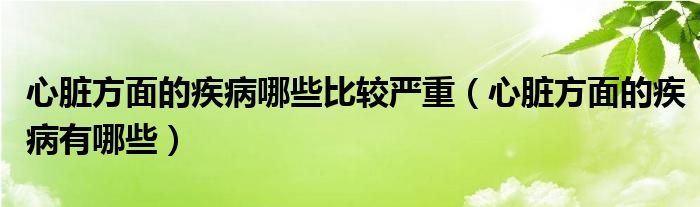 心脏方面的疾病哪些比较严重（心脏方面的疾病有哪些）