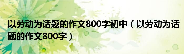以劳动为话题的作文800字初中（以劳动为话题的作文800字）
