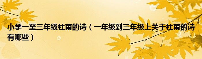 小学一至三年级杜甫的诗（一年级到三年级上关于杜甫的诗有哪些）