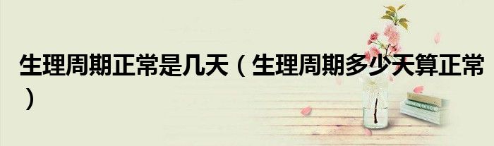 生理周期正常是几天（生理周期多少天算正常）
