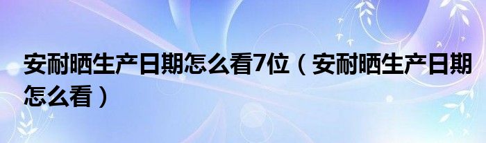 安耐晒生产日期怎么看7位（安耐晒生产日期怎么看）