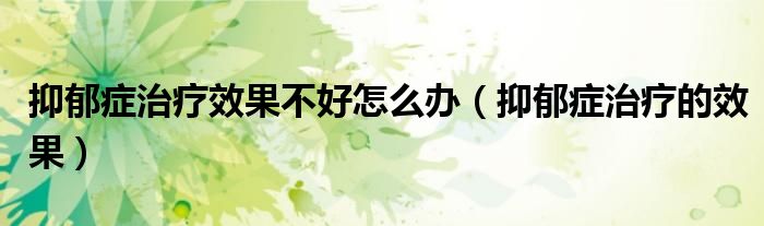 抑郁症治疗效果不好怎么办（抑郁症治疗的效果）