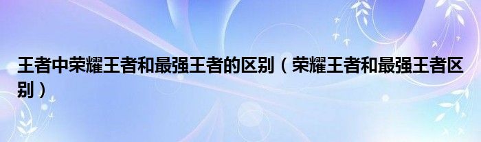 王者中荣耀王者和最强王者的区别（荣耀王者和最强王者区别）