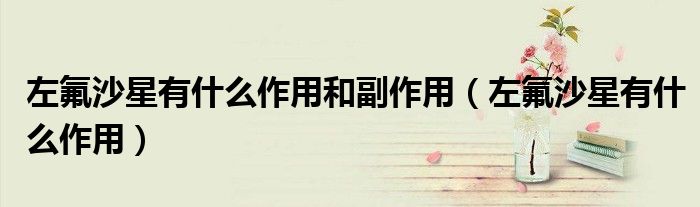 左氟沙星有什么作用和副作用（左氟沙星有什么作用）