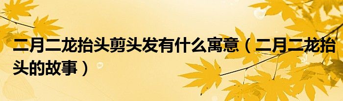 二月二龙抬头剪头发有什么寓意（二月二龙抬头的故事）