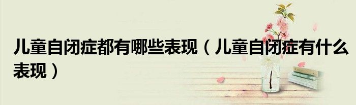 儿童自闭症都有哪些表现（儿童自闭症有什么表现）