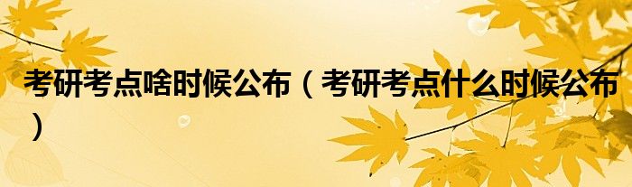 考研考点啥时候公布（考研考点什么时候公布）