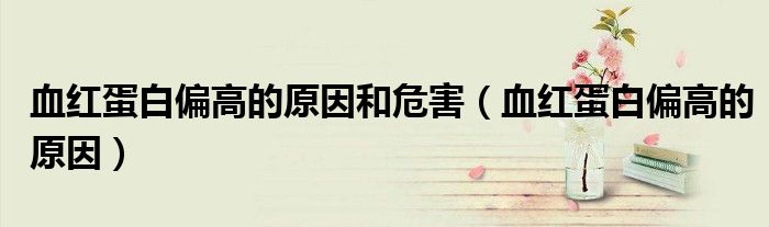 血红蛋白偏高的原因和危害（血红蛋白偏高的原因）