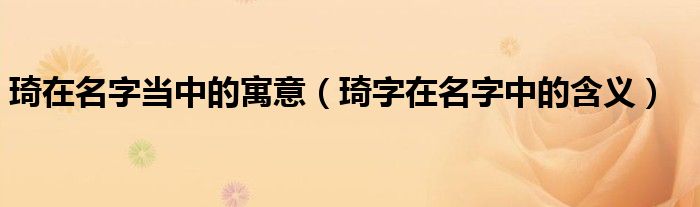 琦在名字当中的寓意（琦字在名字中的含义）