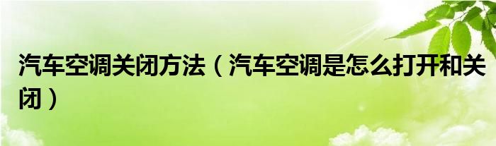 汽车空调关闭方法（汽车空调是怎么打开和关闭）
