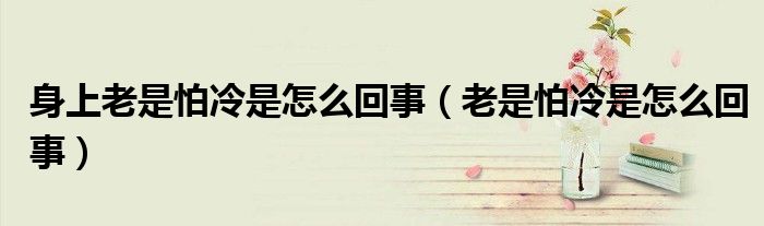 身上老是怕冷是怎么回事（老是怕冷是怎么回事）