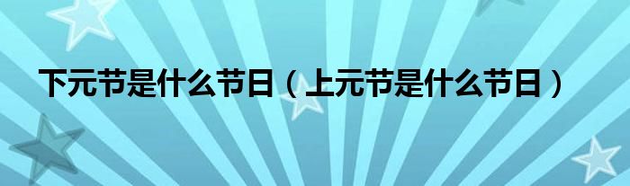 下元节是什么节日（上元节是什么节日）