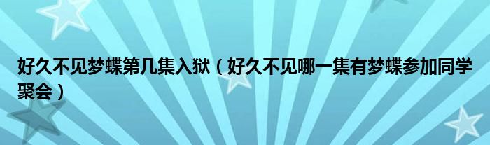 好久不见梦蝶第几集入狱（好久不见哪一集有梦蝶参加同学聚会）