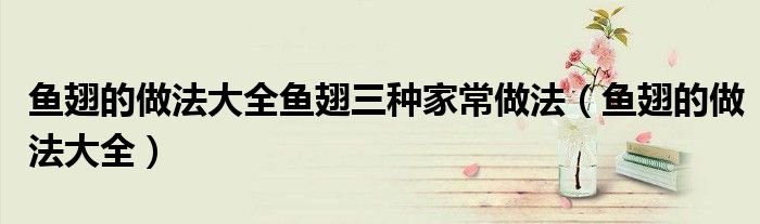 鱼翅的做法大全鱼翅三种家常做法（鱼翅的做法大全）