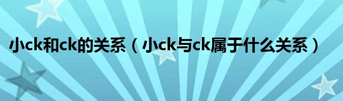 小ck和ck的关系（小ck与ck属于什么关系）