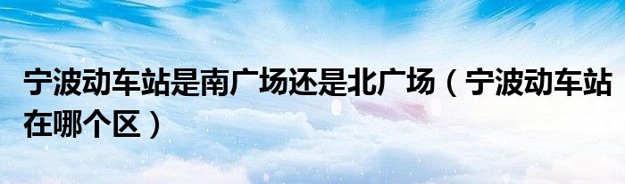 宁波动车站是南广场还是北广场（宁波动车站在哪个区）