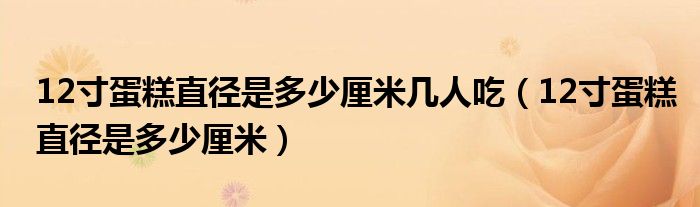 12寸蛋糕直径是多少厘米几人吃（12寸蛋糕直径是多少厘米）