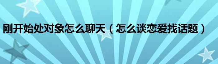刚开始处对象怎么聊天（怎么谈恋爱找话题）