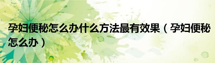 孕妇便秘怎么办什么方法最有效果（孕妇便秘怎么办）