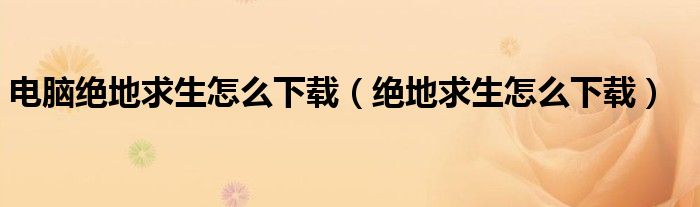 电脑绝地求生怎么下载（绝地求生怎么下载）