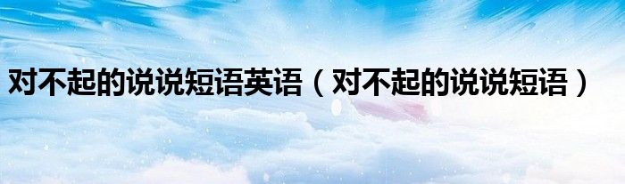 对不起的说说短语英语（对不起的说说短语）