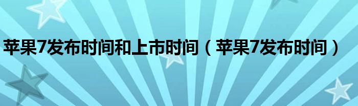 苹果7发布时间和上市时间（苹果7发布时间）