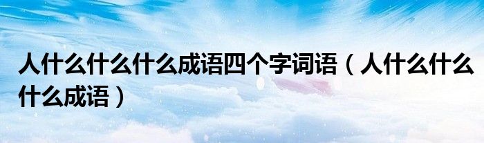 人什么什么什么成语四个字词语（人什么什么什么成语）