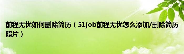 前程无忧如何删除简历（51job前程无忧怎么添加/删除简历照片）