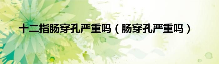 十二指肠穿孔严重吗（肠穿孔严重吗）