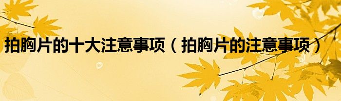 拍胸片的十大注意事项（拍胸片的注意事项）