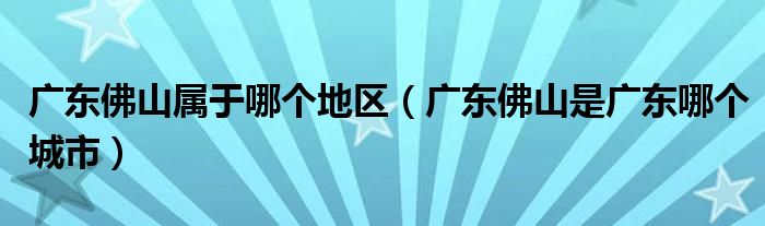 广东佛山属于哪个地区（广东佛山是广东哪个城市）
