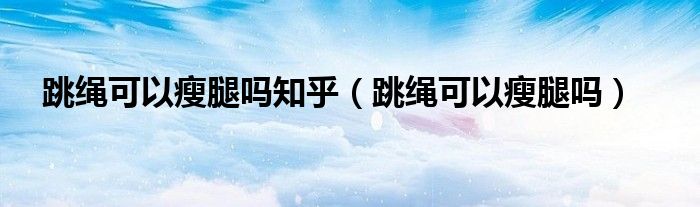 跳绳可以瘦腿吗知乎（跳绳可以瘦腿吗）