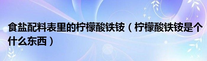 食盐配料表里的柠檬酸铁铵（柠檬酸铁铵是个什么东西）