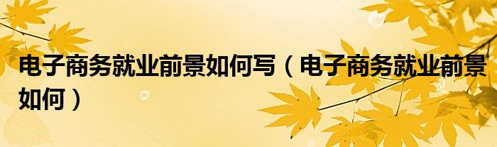 电子商务就业前景如何写（电子商务就业前景如何）