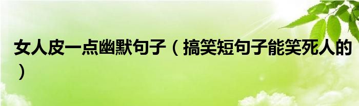 女人皮一点幽默句子（搞笑短句子能笑死人的）