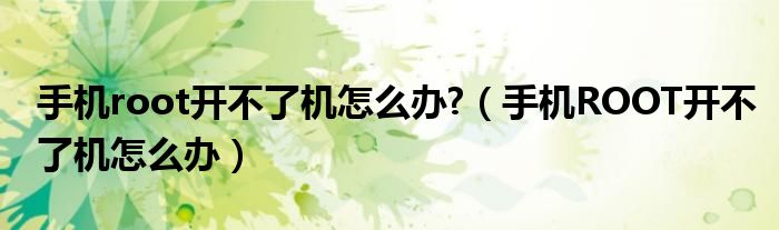 手机root开不了机怎么办?（手机ROOT开不了机怎么办）