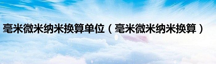 毫米微米纳米换算单位（毫米微米纳米换算）