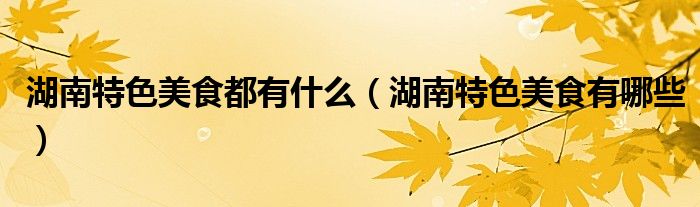 湖南特色美食都有什么（湖南特色美食有哪些）