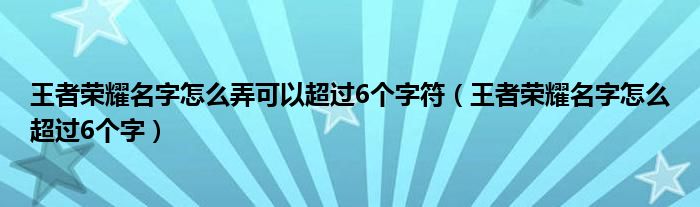 王者荣耀名字怎么弄可以超过6个字符（王者荣耀名字怎么超过6个字）