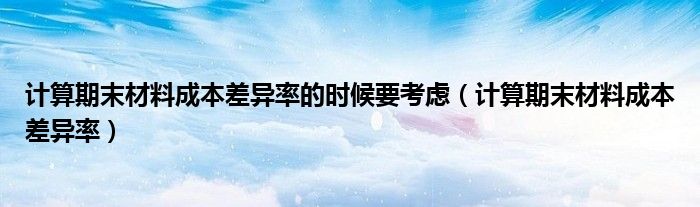 计算期末材料成本差异率的时候要考虑（计算期末材料成本差异率）