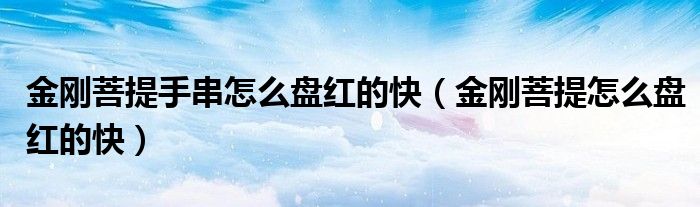 金刚菩提手串怎么盘红的快（金刚菩提怎么盘红的快）