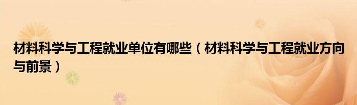 材料科学与工程就业单位有哪些（材料科学与工程就业方向与前景）