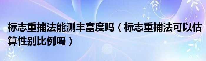 标志重捕法能测丰富度吗（标志重捕法可以估算性别比例吗）